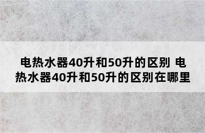 电热水器40升和50升的区别 电热水器40升和50升的区别在哪里